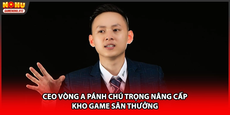 CEO Vòng A Pánh chú trọng nâng cấp kho game săn thưởng